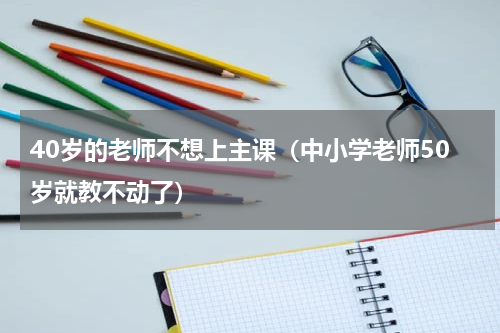 40岁的老师不想上主课（中小学老师50岁就教不动了）