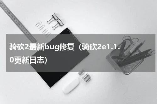 骑砍2最新bug修复（骑砍2e1.1.0更新日志）