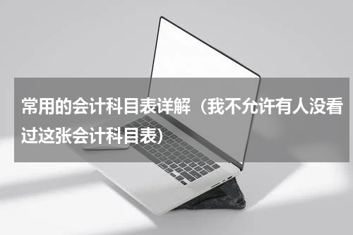 常用的会计科目表详解（我不允许有人没看过这张会计科目表）