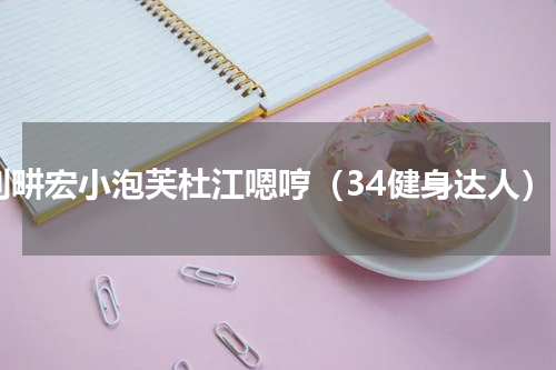 刘畊宏小泡芙杜江嗯哼（34健身达人）