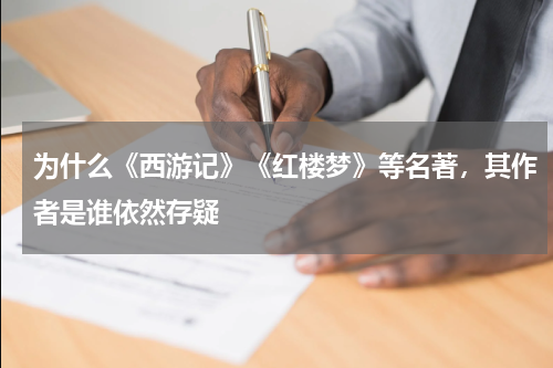 为什么《西游记》《红楼梦》等名著，其作者是谁依然存疑