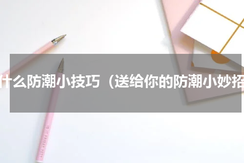有什么防潮小技巧（送给你的防潮小妙招）