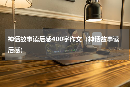 神话故事读后感400字作文（神话故事读后感）