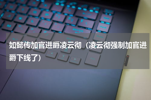 如懿传加官进爵凌云彻（凌云彻强制加官进爵下线了）