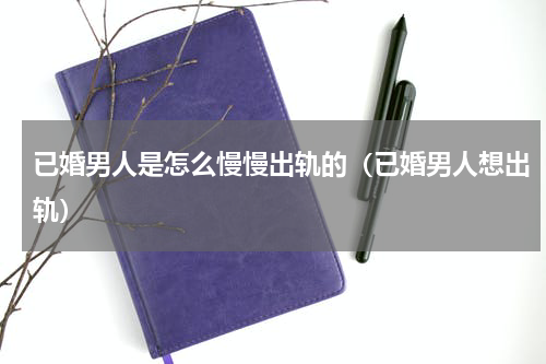 已婚男人是怎么慢慢出轨的（已婚男人想出轨）