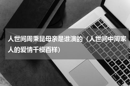 人世间周秉昆母亲是谁演的（人世间中周家人的爱情千模百样）