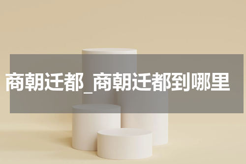 商朝迁都_商朝迁都到哪里