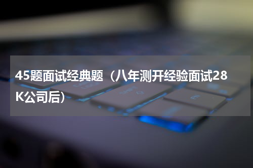 45题面试经典题（八年测开经验面试28K公司后）