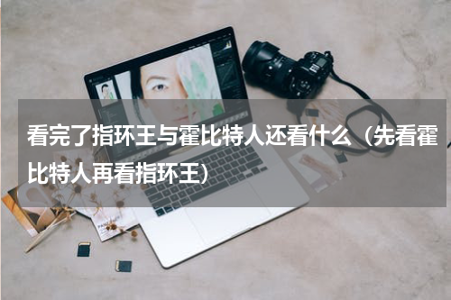 看完了指环王与霍比特人还看什么（先看霍比特人再看指环王）