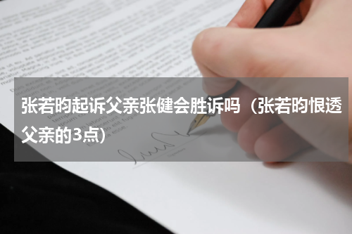 张若昀起诉父亲张健会胜诉吗（张若昀恨透父亲的3点）