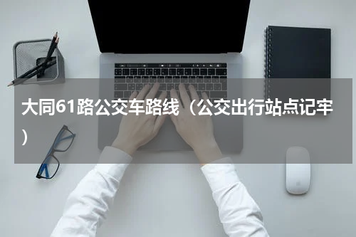 大同61路公交车路线（公交出行站点记牢）
