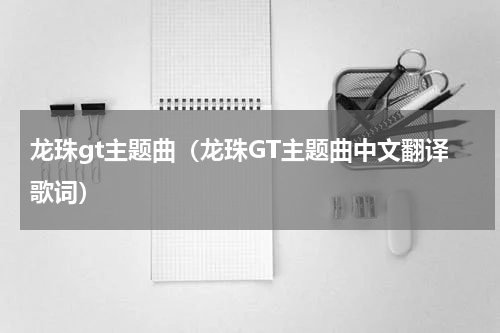 龙珠gt主题曲（龙珠GT主题曲中文翻译歌词）