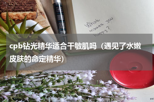 cpb钻光精华适合干敏肌吗（遇见了水嫩皮肤的命定精华）