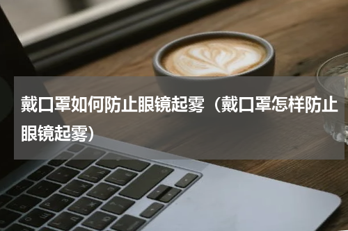 戴口罩如何防止眼镜起雾（戴口罩怎样防止眼镜起雾）