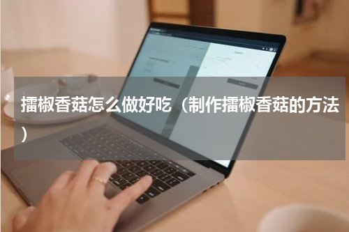 擂椒香菇怎么做好吃（制作擂椒香菇的方法）