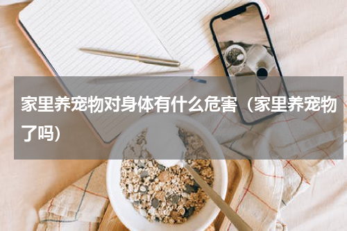 家里养宠物对身体有什么危害（家里养宠物了吗）