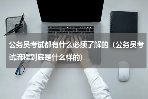 公务员考试都有什么必须了解的（公务员考试流程到底是什么样的）