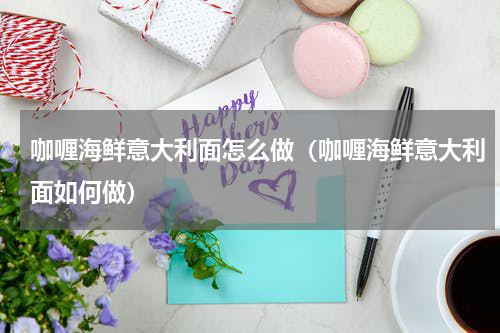 咖喱海鲜意大利面怎么做（咖喱海鲜意大利面如何做）