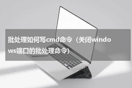 批处理如何写cmd命令（关闭windows端口的批处理命令）