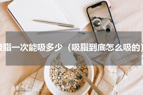 吸脂一次能吸多少（吸脂到底怎么吸的）