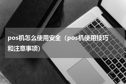pos机怎么使用安全（pos机使用技巧和注意事项）