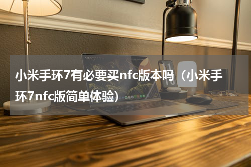 小米手环7有必要买nfc版本吗（小米手环7nfc版简单体验）