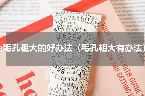 治毛孔粗大的好办法（毛孔粗大有办法）
