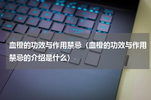 血橙的功效与作用禁忌（血橙的功效与作用禁忌的介绍是什么）