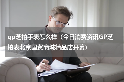 gp芝柏手表怎么样（今日消费资讯GP芝柏表北京国贸商城精品店开幕）