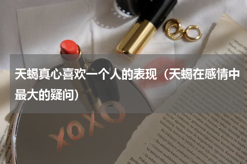 天蝎真心喜欢一个人的表现（天蝎在感情中最大的疑问）