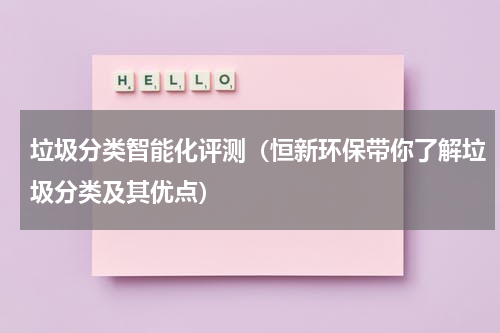 垃圾分类智能化评测（恒新环保带你了解垃圾分类及其优点）