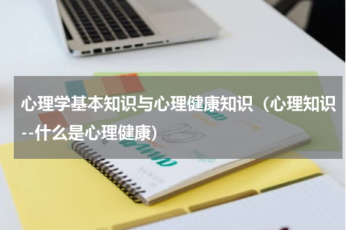 心理学基本知识与心理健康知识（心理知识--什么是心理健康）