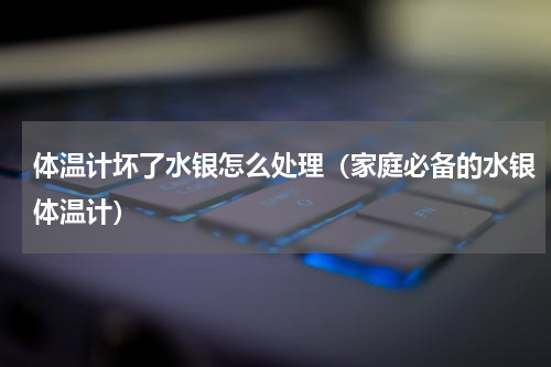 体温计坏了水银怎么处理（家庭必备的水银体温计）