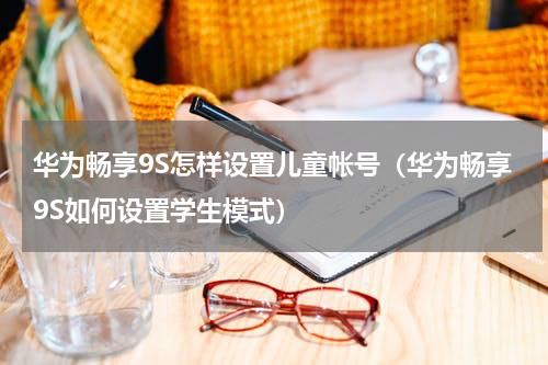 华为畅享9S怎样设置儿童帐号（华为畅享9S如何设置学生模式）