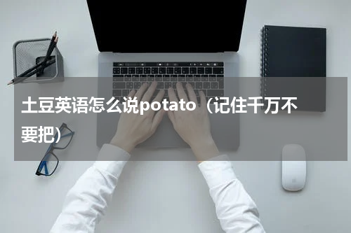 土豆英语怎么说potato（记住千万不要把）