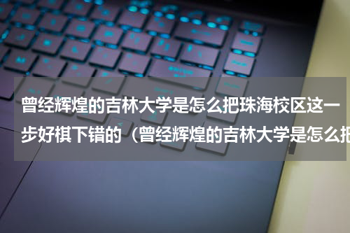 曾经辉煌的吉林大学是怎么把珠海校区这一步好棋下错的（曾经辉煌的吉林大学是怎么把珠海校区这一步好棋下错的）