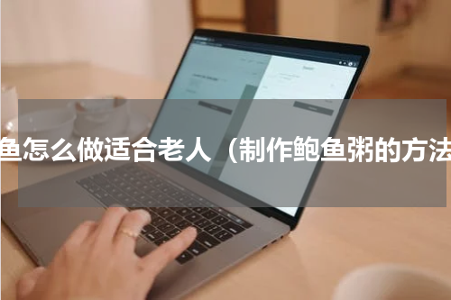鲍鱼怎么做适合老人（制作鲍鱼粥的方法）