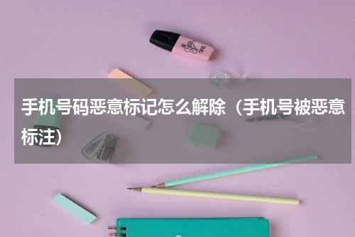 手机号码恶意标记怎么解除（手机号被恶意标注）