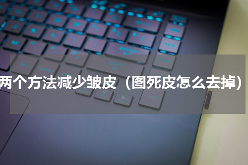 两个方法减少皱皮（图死皮怎么去掉）