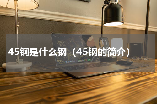 45钢是什么钢（45钢的简介）