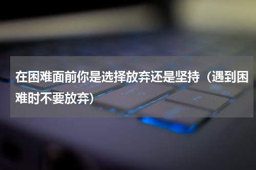 在困难面前你是选择放弃还是坚持（遇到困难时不要放弃）