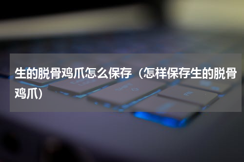 生的脱骨鸡爪怎么保存（怎样保存生的脱骨鸡爪）