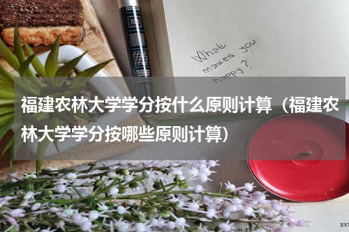 福建农林大学学分按什么原则计算（福建农林大学学分按哪些原则计算）