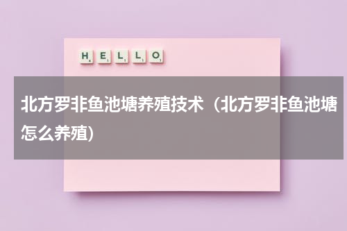 北方罗非鱼池塘养殖技术（北方罗非鱼池塘怎么养殖）
