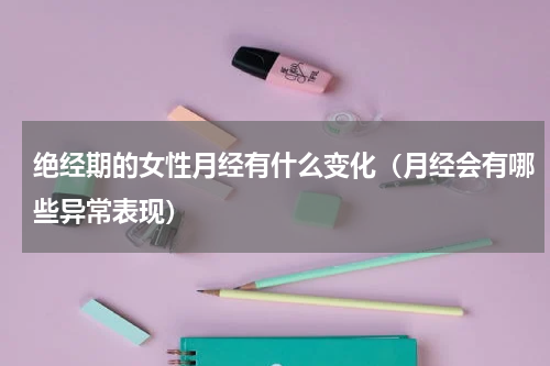 绝经期的女性月经有什么变化（月经会有哪些异常表现）