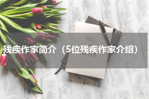残疾作家简介（5位残疾作家介绍）