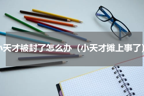 小天才被封了怎么办（小天才摊上事了）