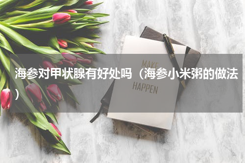 海参对甲状腺有好处吗（海参小米粥的做法）