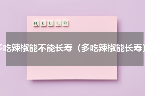 多吃辣椒能不能长寿（多吃辣椒能长寿）