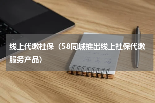 线上代缴社保（58同城推出线上社保代缴服务产品）
